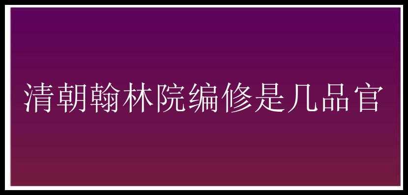 清朝翰林院编修是几品官