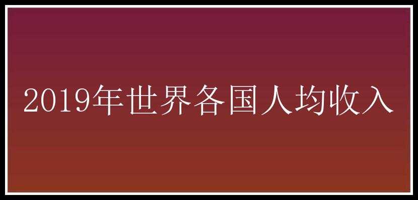 2019年世界各国人均收入