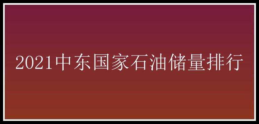 2021中东国家石油储量排行