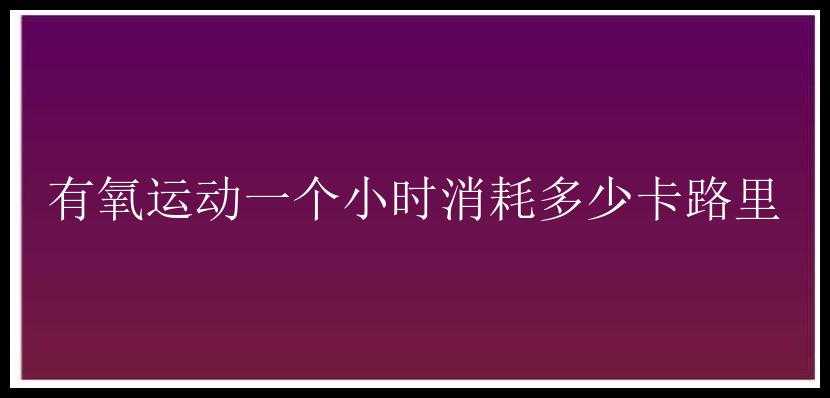 有氧运动一个小时消耗多少卡路里