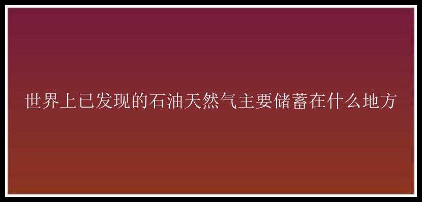 世界上已发现的石油天然气主要储蓄在什么地方