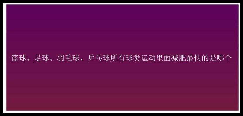 篮球、足球、羽毛球、乒乓球所有球类运动里面减肥最快的是哪个