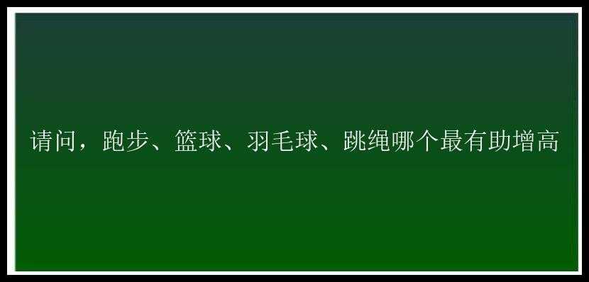 请问，跑步、篮球、羽毛球、跳绳哪个最有助增高