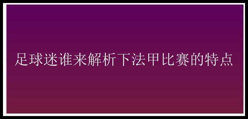 足球迷谁来解析下法甲比赛的特点