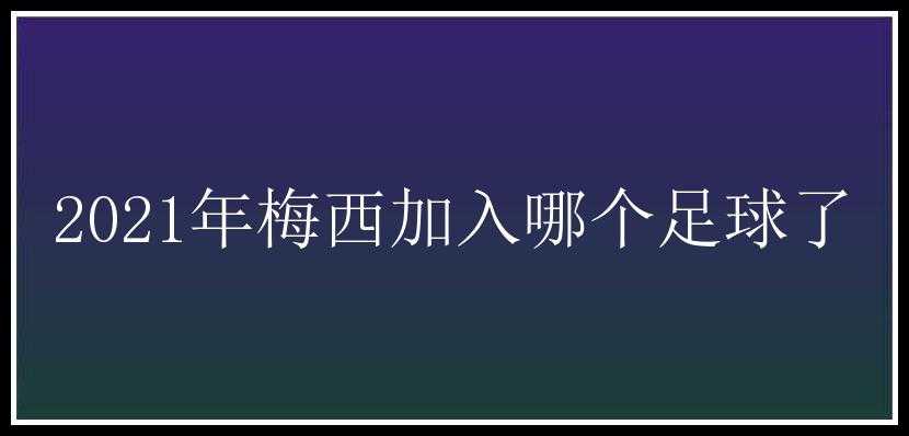 2021年梅西加入哪个足球了