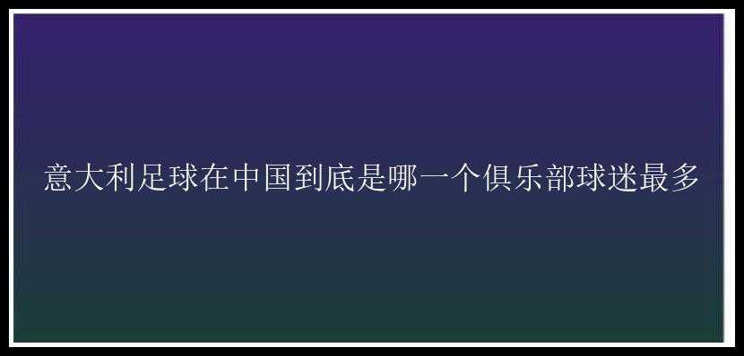 意大利足球在中国到底是哪一个俱乐部球迷最多