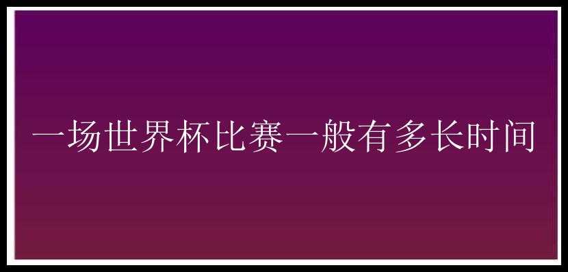 一场世界杯比赛一般有多长时间