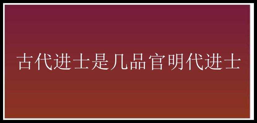 古代进士是几品官明代进士