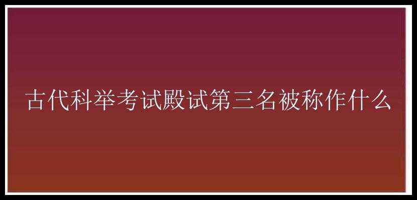 古代科举考试殿试第三名被称作什么