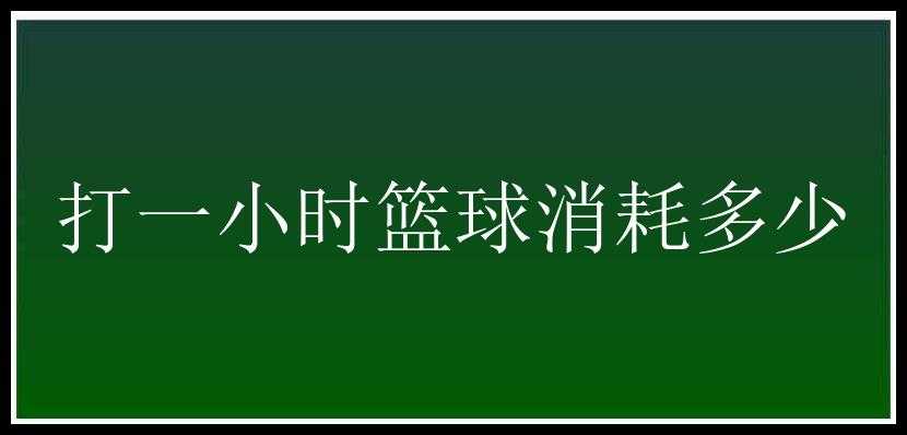 打一小时篮球消耗多少