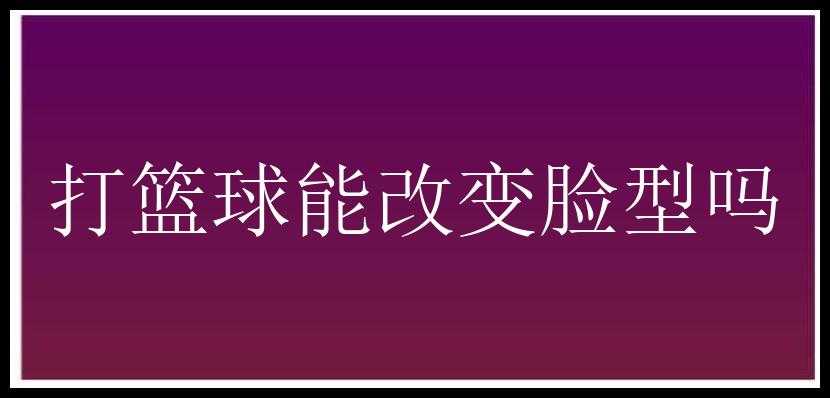 打篮球能改变脸型吗