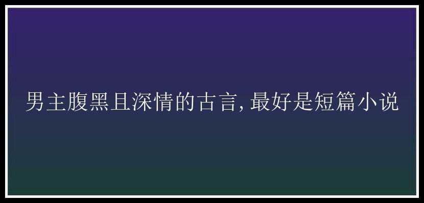 男主腹黑且深情的古言,最好是短篇小说