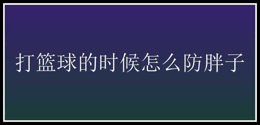 打篮球的时候怎么防胖子