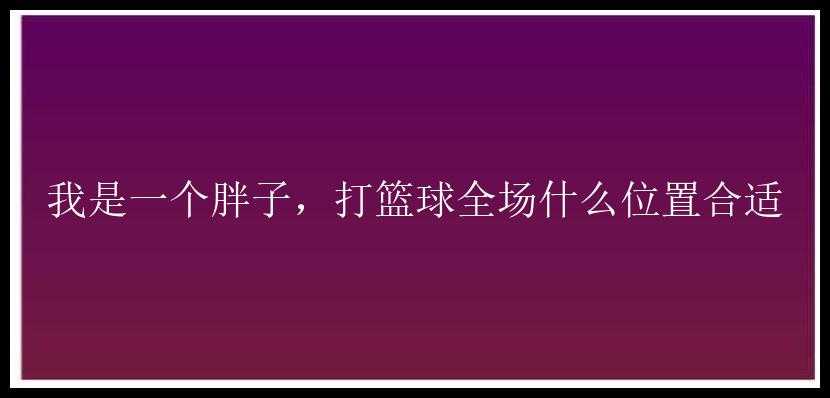 我是一个胖子，打篮球全场什么位置合适