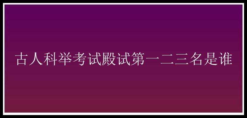 古人科举考试殿试第一二三名是谁