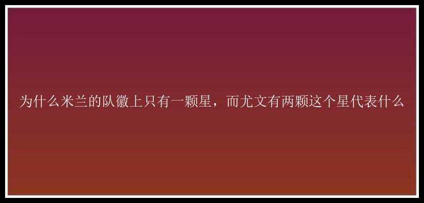 为什么米兰的队徽上只有一颗星，而尤文有两颗这个星代表什么