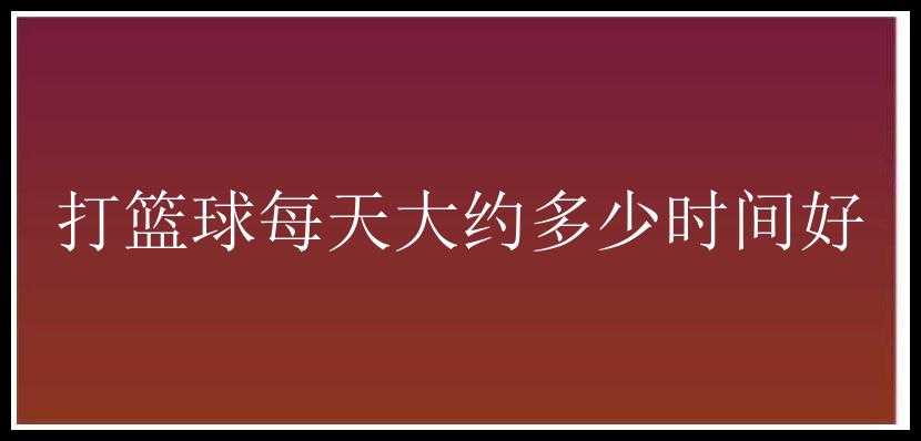 打篮球每天大约多少时间好