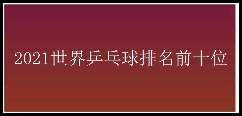 2021世界乒乓球排名前十位