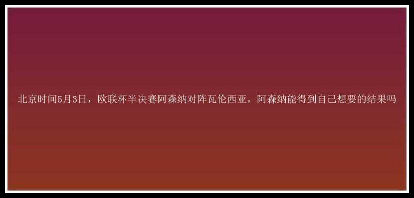 北京时间5月3日，欧联杯半决赛阿森纳对阵瓦伦西亚，阿森纳能得到自己想要的结果吗