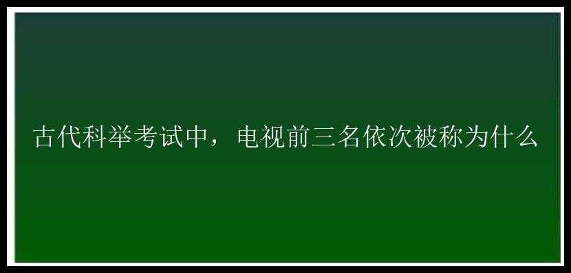 古代科举考试中，电视前三名依次被称为什么