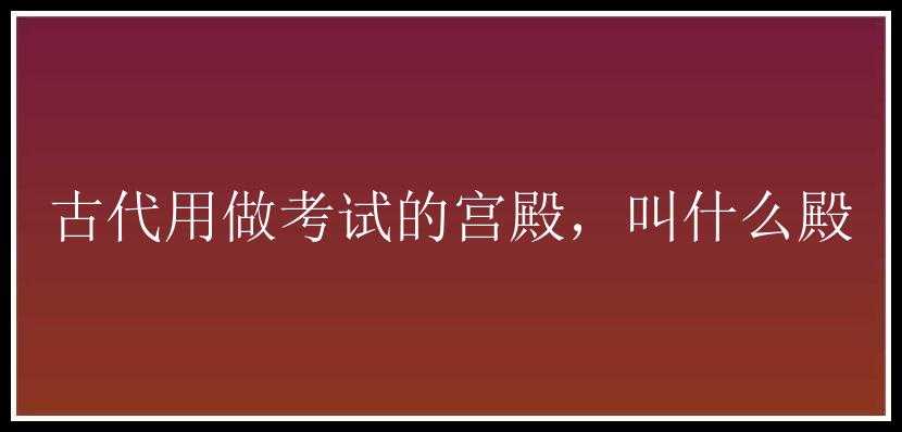 古代用做考试的宫殿，叫什么殿