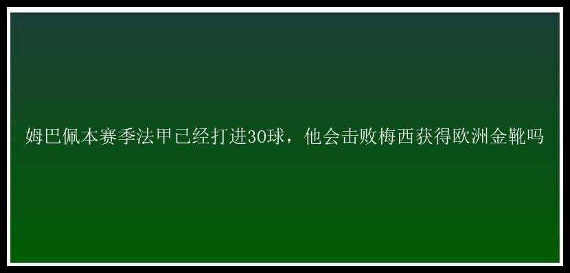 姆巴佩本赛季法甲已经打进30球，他会击败梅西获得欧洲金靴吗