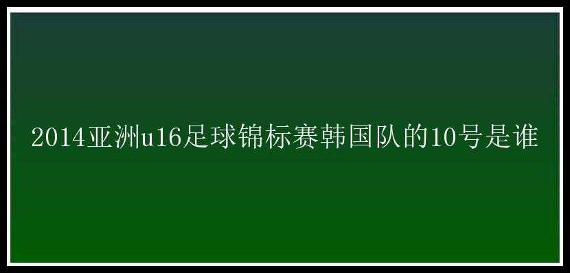 2014亚洲u16足球锦标赛韩国队的10号是谁