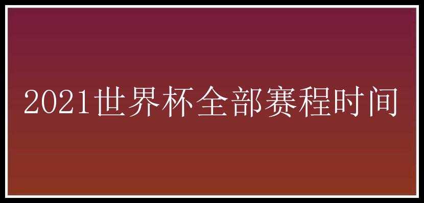 2021世界杯全部赛程时间