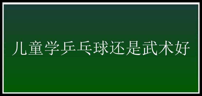 儿童学乒乓球还是武术好