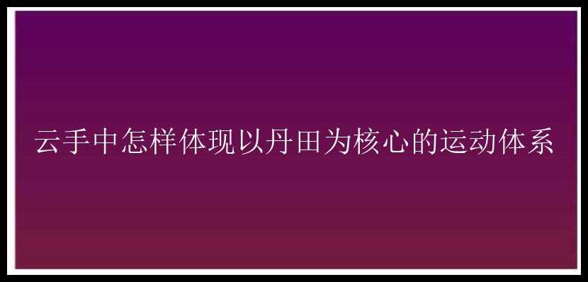 云手中怎样体现以丹田为核心的运动体系