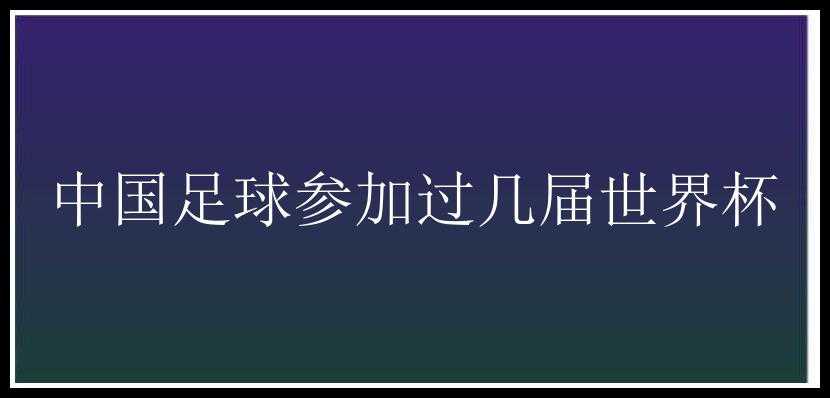 中国足球参加过几届世界杯