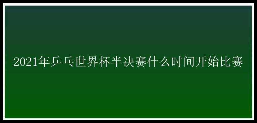 2021年乒乓世界杯半决赛什么时间开始比赛