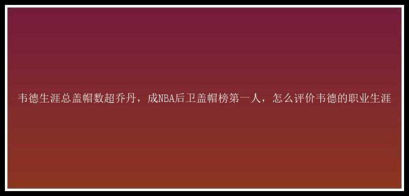 韦德生涯总盖帽数超乔丹，成NBA后卫盖帽榜第一人，怎么评价韦德的职业生涯