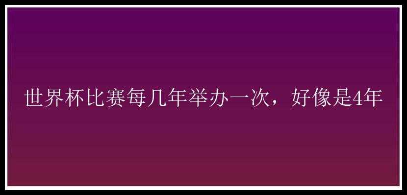 世界杯比赛每几年举办一次，好像是4年