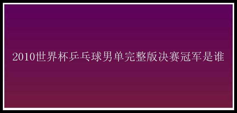 2010世界杯乒乓球男单完整版决赛冠军是谁