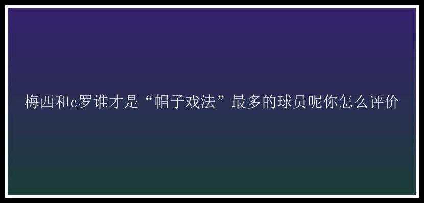 梅西和c罗谁才是“帽子戏法”最多的球员呢你怎么评价