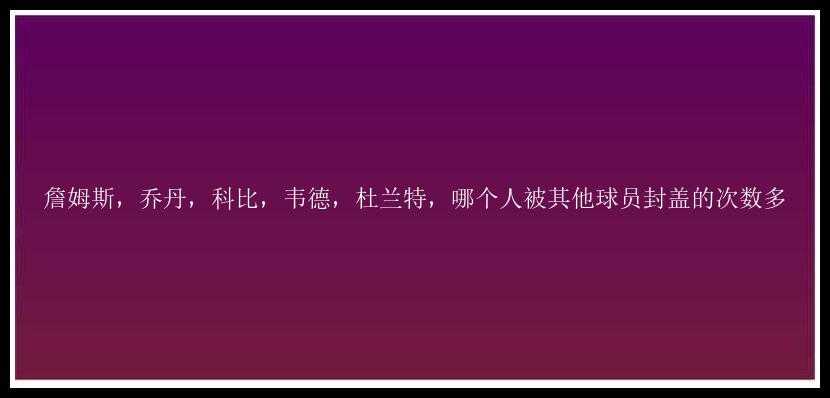 詹姆斯，乔丹，科比，韦德，杜兰特，哪个人被其他球员封盖的次数多