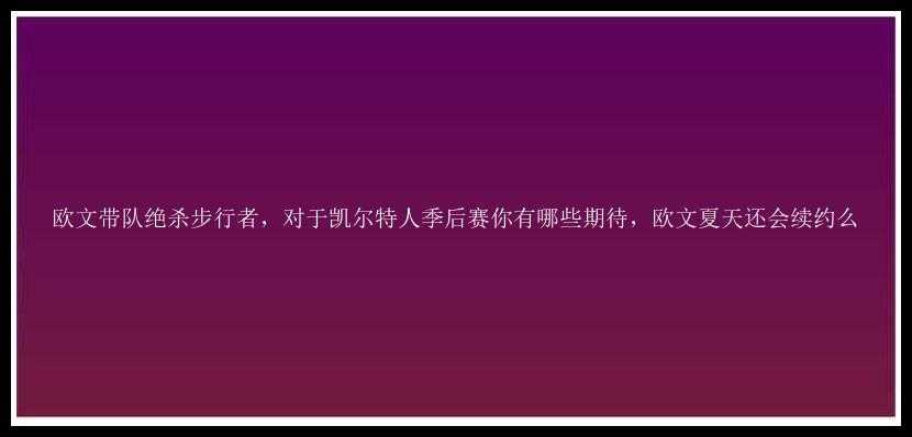 欧文带队绝杀步行者，对于凯尔特人季后赛你有哪些期待，欧文夏天还会续约么