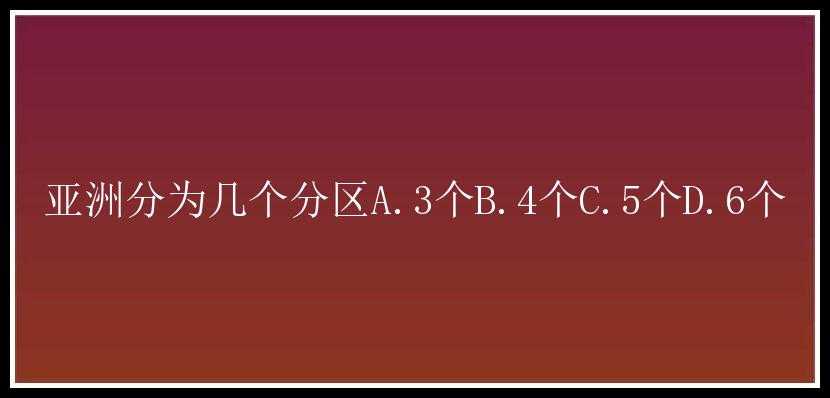 亚洲分为几个分区A.3个B.4个C.5个D.6个