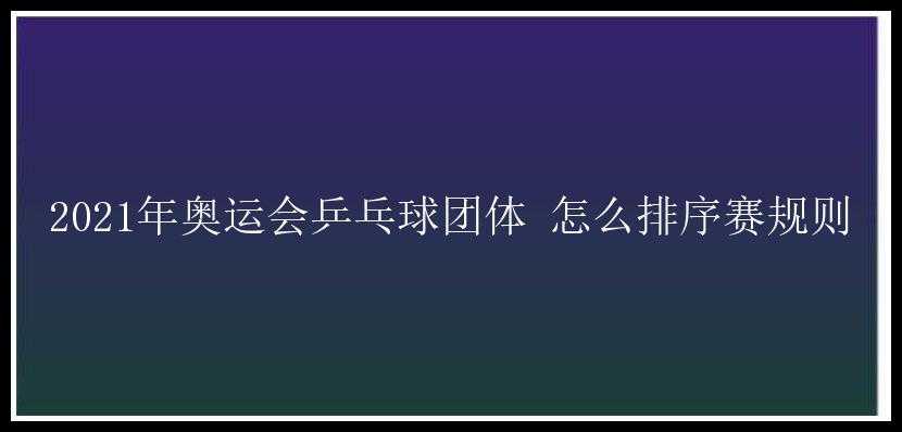 2021年奥运会乒乓球团体 怎么排序赛规则