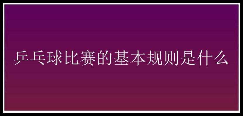 乒乓球比赛的基本规则是什么