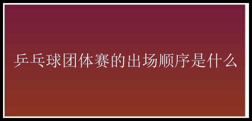 乒乓球团体赛的出场顺序是什么