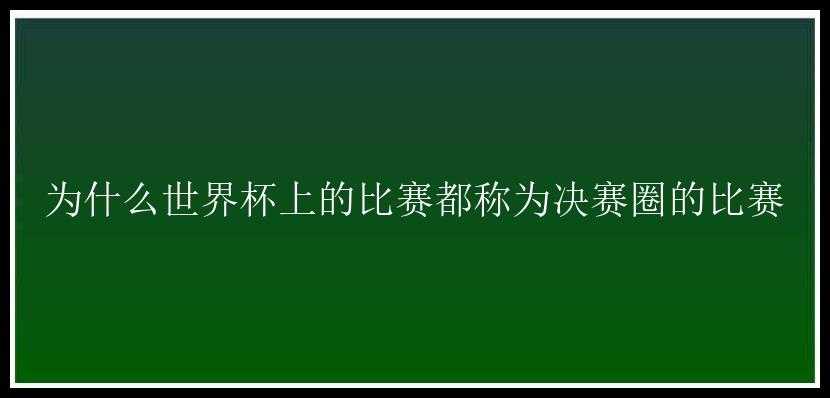 为什么世界杯上的比赛都称为决赛圈的比赛