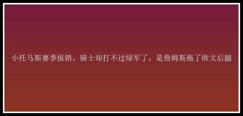 小托马斯赛季报销，骑士却打不过绿军了，是詹姆斯拖了欧文后腿