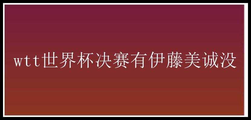 wtt世界杯决赛有伊藤美诚没