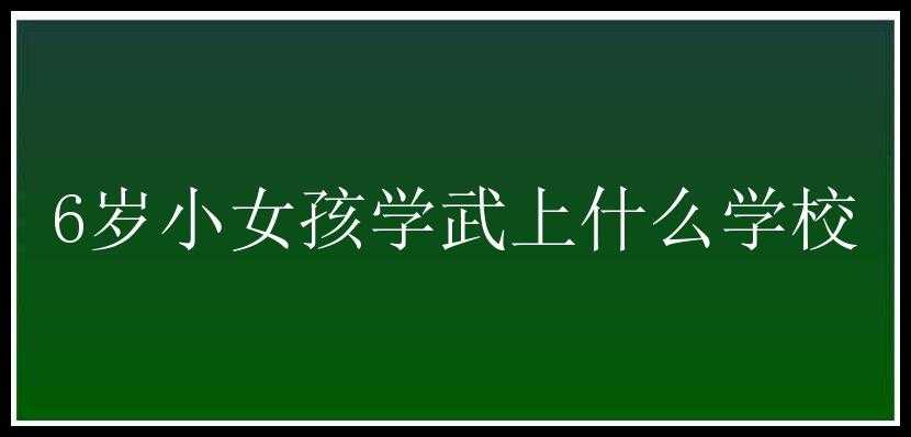 6岁小女孩学武上什么学校