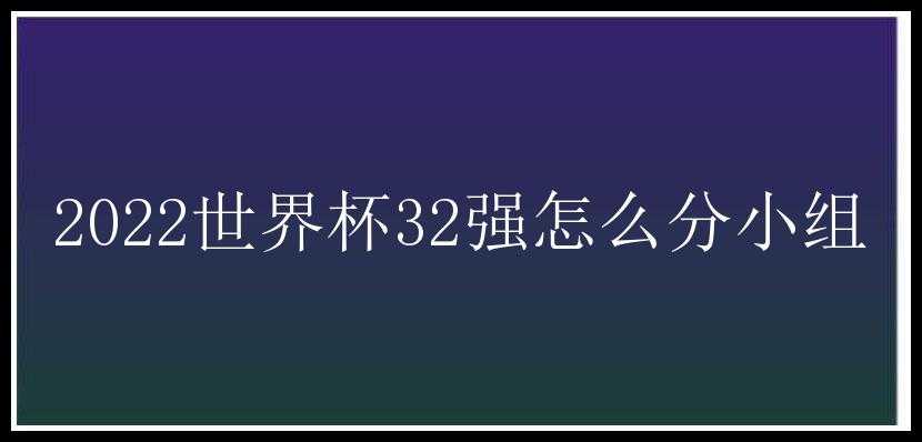 2022世界杯32强怎么分小组