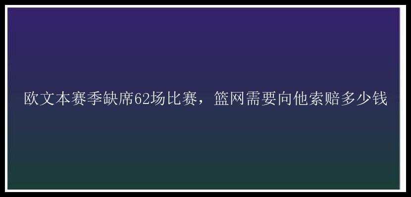 欧文本赛季缺席62场比赛，篮网需要向他索赔多少钱