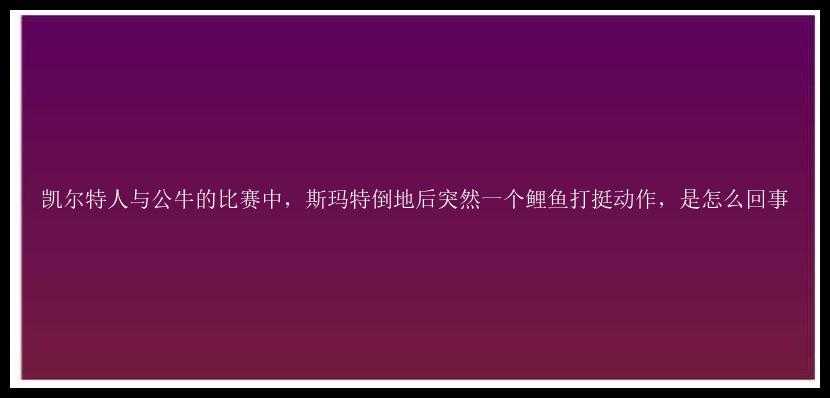 凯尔特人与公牛的比赛中，斯玛特倒地后突然一个鲤鱼打挺动作，是怎么回事