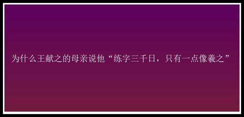 为什么王献之的母亲说他“练字三千日，只有一点像羲之”